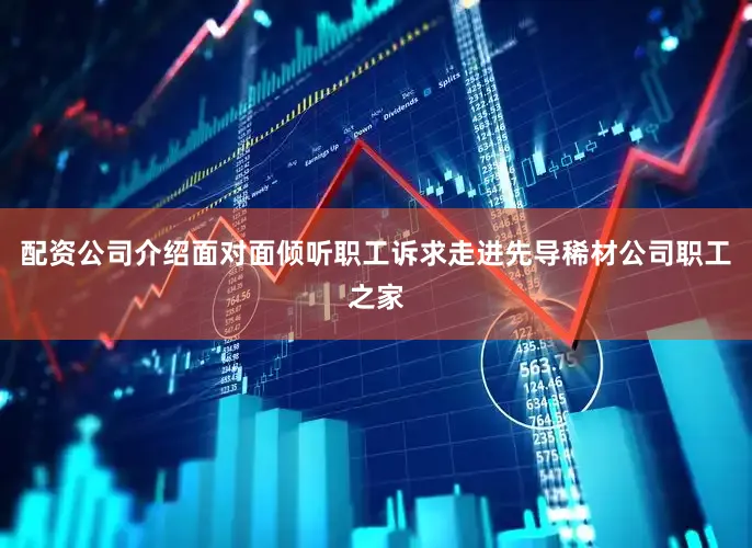 配资公司介绍面对面倾听职工诉求走进先导稀材公司职工之家