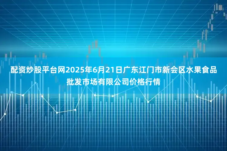 配资炒股平台网2025年6月21日广东江门市新会区水果食品批发市场有限公司价格行情