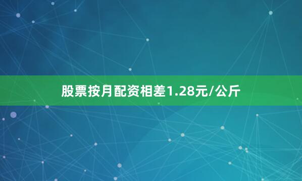 股票按月配资相差1.28元/公斤