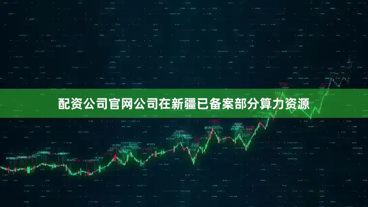 配资公司官网公司在新疆已备案部分算力资源