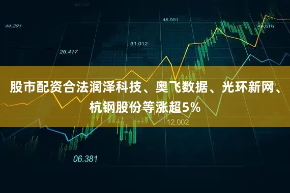 股市配资合法润泽科技、奥飞数据、光环新网、杭钢股份等涨超5%