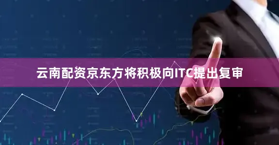 云南配资京东方将积极向ITC提出复审