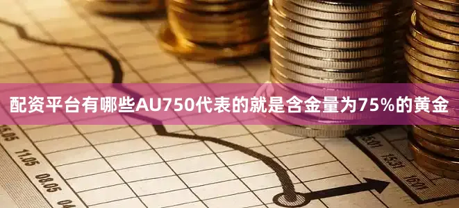 配资平台有哪些AU750代表的就是含金量为75%的黄金