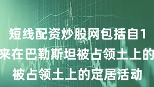 短线配资炒股网包括自1967年以来在巴勒斯坦被占领土上的定居活动