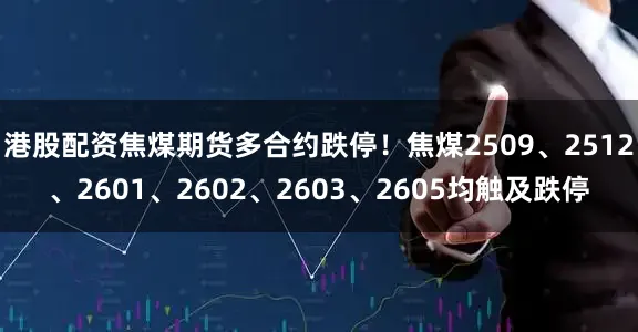 港股配资焦煤期货多合约跌停！焦煤2509、2512、2601、2602、2603、2605均触及跌停