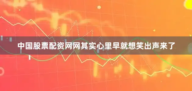 中国股票配资网网其实心里早就想笑出声来了