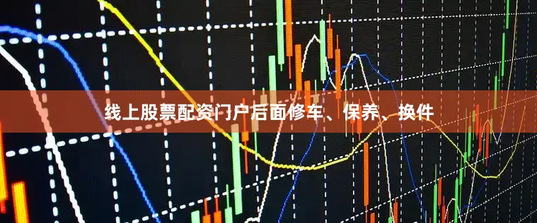 线上股票配资门户后面修车、保养、换件