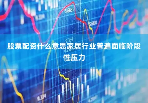 股票配资什么意思家居行业普遍面临阶段性压力