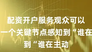 配资开户服务观众可以在每一个关键节点感知到“谁在主动