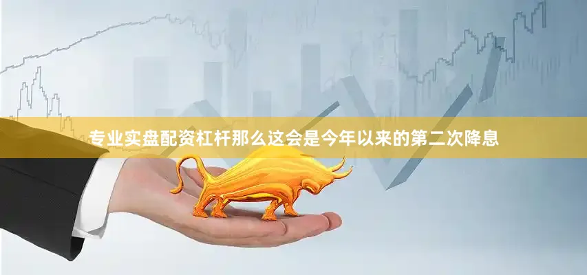 专业实盘配资杠杆那么这会是今年以来的第二次降息