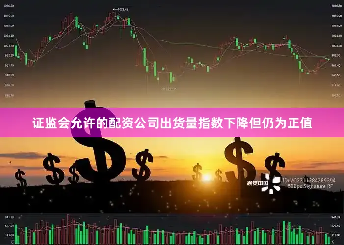 证监会允许的配资公司出货量指数下降但仍为正值