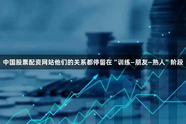 中国股票配资网站他们的关系都停留在“训练—朋友—熟人”阶段