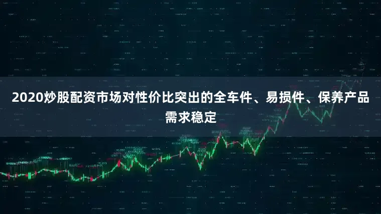 2020炒股配资市场对性价比突出的全车件、易损件、保养产品需求稳定