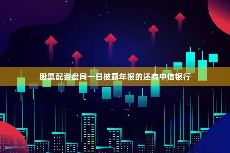 股票配资盘　　同一日披露年报的还有中信银行