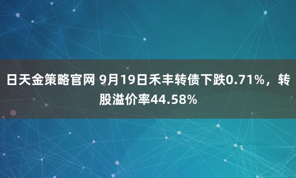 日天金策略官网 9月19日禾丰转债下跌0.71%，转股溢价率44.58%