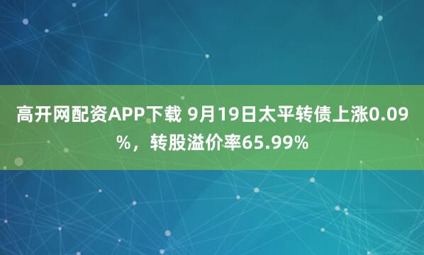 高开网配资APP下载 9月19日太平转债上涨0.09%，转股溢价率65.99%