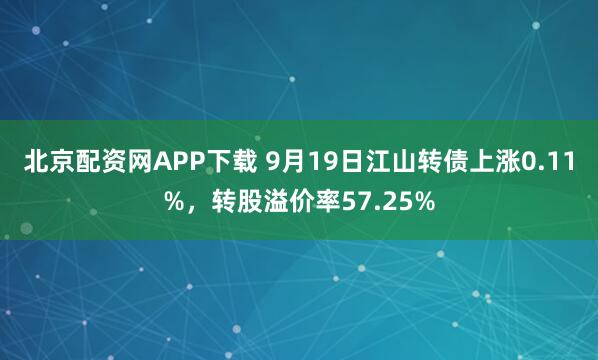北京配资网APP下载 9月19日江山转债上涨0.11%，转股溢价率57.25%