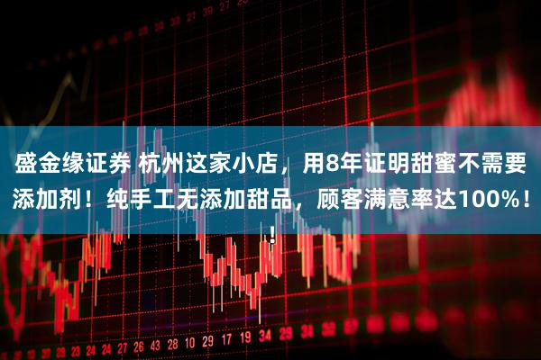 盛金缘证券 杭州这家小店，用8年证明甜蜜不需要添加剂！纯手工无添加甜品，顾客满意率达100%！