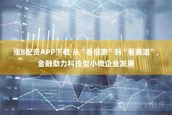 涨8配资APP下载 从“看报表”到“看赛道”，金融助力科技型小微企业发展