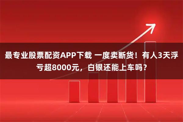 最专业股票配资APP下载 一度卖断货！有人3天浮亏超8000元，白银还能上车吗？