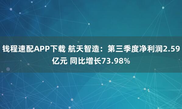钱程速配APP下载 航天智造：第三季度净利润2.59亿元 同比增长73.98%