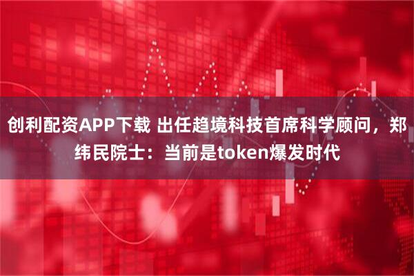 创利配资APP下载 出任趋境科技首席科学顾问，郑纬民院士：当前是token爆发时代