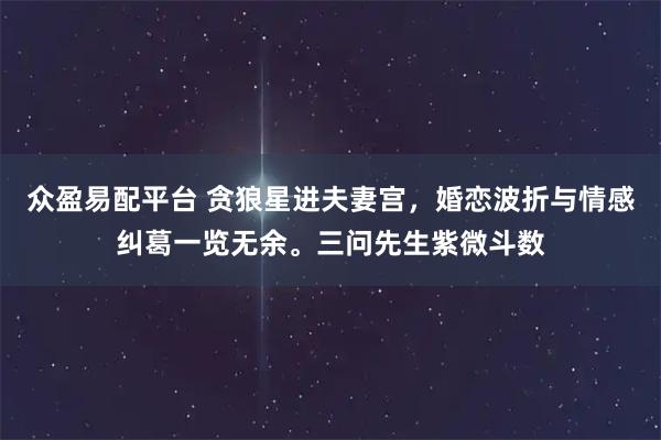 众盈易配平台 贪狼星进夫妻宫，婚恋波折与情感纠葛一览无余。三问先生紫微斗数