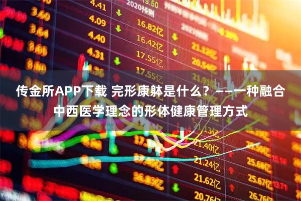 传金所APP下载 完形康躰是什么？——一种融合中西医学理念的形体健康管理方式