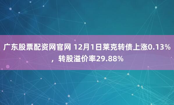 广东股票配资网官网 12月1日莱克转债上涨0.13%，转股溢价率29.88%
