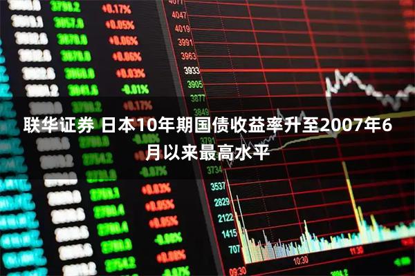 联华证券 日本10年期国债收益率升至2007年6月以来最高水平