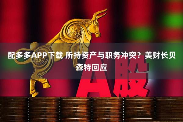 配多多APP下载 所持资产与职务冲突？美财长贝森特回应