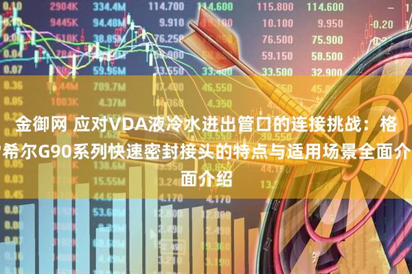 金御网 应对VDA液冷水进出管口的连接挑战：格雷希尔G90系列快速密封接头的特点与适用场景全面介绍