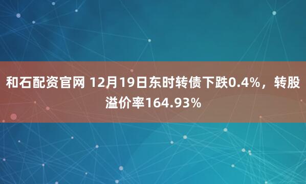 和石配资官网 12月19日东时转债下跌0.4%，转股溢价率164.93%