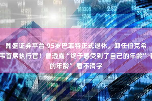 鼎盛证券平台 95岁巴菲特正式退休，卸任伯克希尔-哈撒韦首席执行官！曾透露“终于感受到了自己的年龄” 看不清字