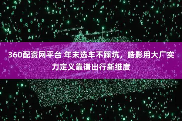 360配资网平台 年末选车不踩坑，皓影用大厂实力定义靠谱出行新维度