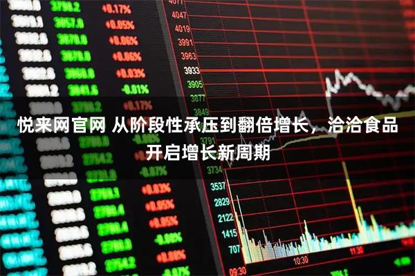 悦来网官网 从阶段性承压到翻倍增长，洽洽食品开启增长新周期