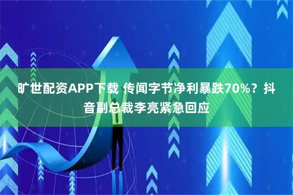 旷世配资APP下载 传闻字节净利暴跌70%？抖音副总裁李亮紧急回应
