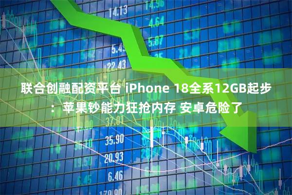 联合创融配资平台 iPhone 18全系12GB起步：苹果钞能力狂抢内存 安卓危险了