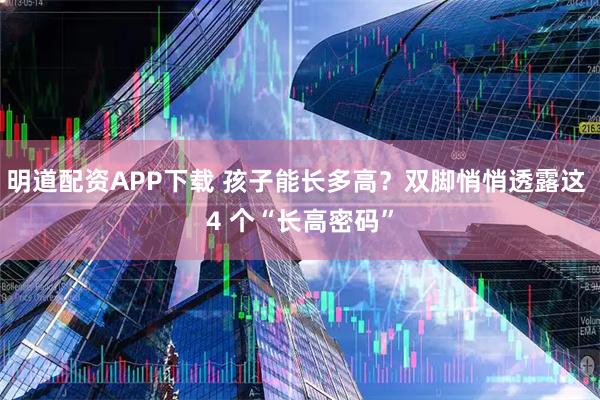 明道配资APP下载 孩子能长多高？双脚悄悄透露这 4 个“长高密码”