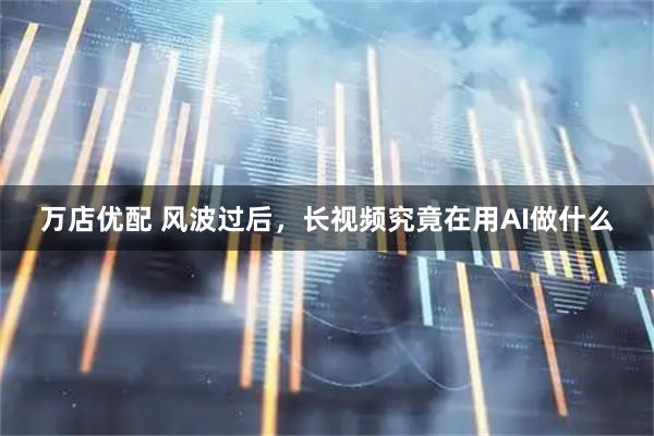 万店优配 风波过后，长视频究竟在用AI做什么