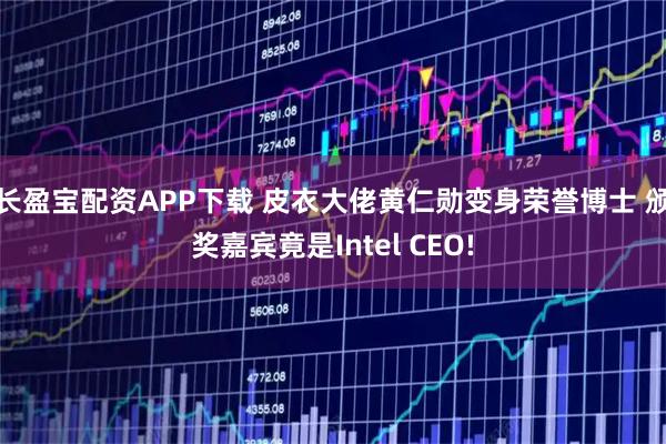 长盈宝配资APP下载 皮衣大佬黄仁勋变身荣誉博士 颁奖嘉宾竟是Intel CEO!