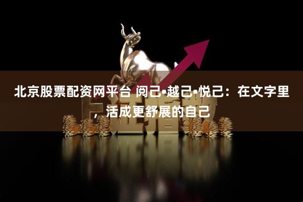北京股票配资网平台 阅己•越己•悦己：在文字里，活成更舒展的自己