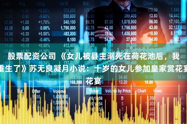 股票配资公司 《女儿被县主溺死在荷花池后，我重生了》苏无良凝月小说：十岁的女儿参加皇家赏花宴