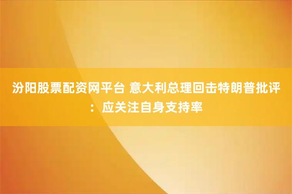 汾阳股票配资网平台 意大利总理回击特朗普批评：应关注自身支持率