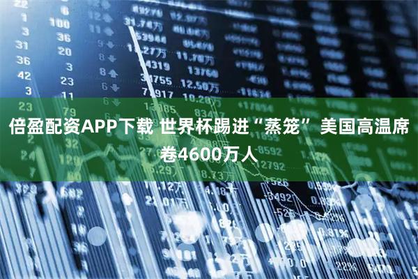 倍盈配资APP下载 世界杯踢进“蒸笼” 美国高温席卷4600万人