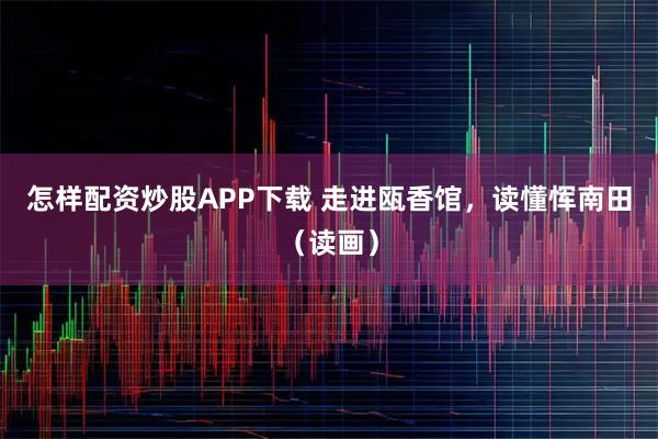 怎样配资炒股APP下载 走进瓯香馆，读懂恽南田（读画）