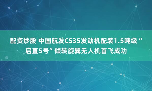 配资炒股 中国航发CS35发动机配装1.5吨级“启直5号”倾转旋翼无人机首飞成功