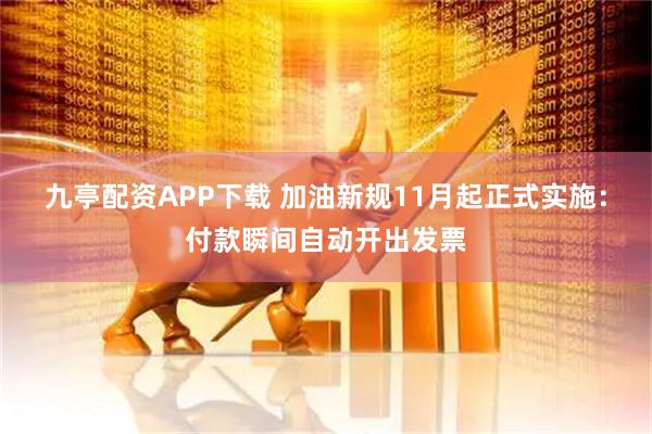 九亭配资APP下载 加油新规11月起正式实施：付款瞬间自动开出发票
