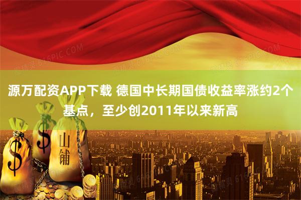 源万配资APP下载 德国中长期国债收益率涨约2个基点，至少创2011年以来新高