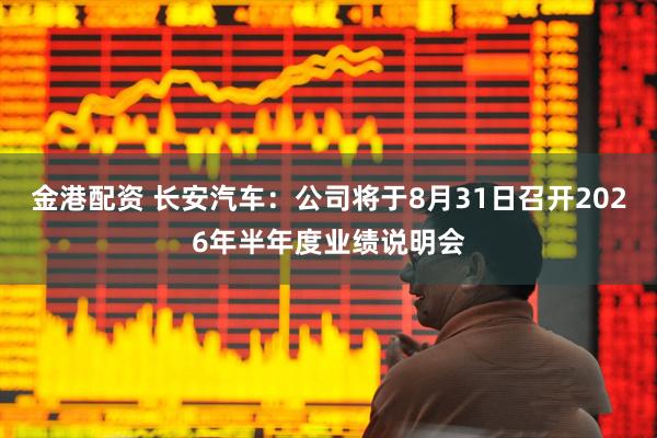 金港配资 长安汽车：公司将于8月31日召开2026年半年度业绩说明会